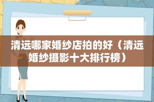 清远哪家婚纱店拍的好（清远婚纱摄影十大排行榜）