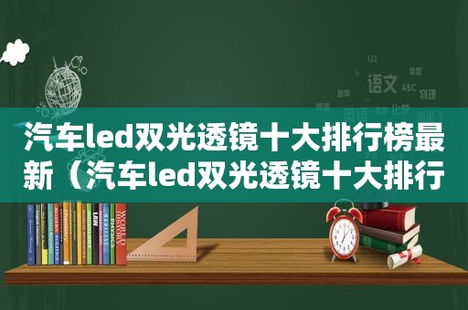 汽车led双光透镜十大排行榜最新（汽车led双光透镜十大排行）