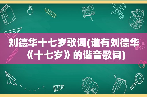 刘德华十七岁歌词(谁有刘德华《十七岁》的谐音歌词)