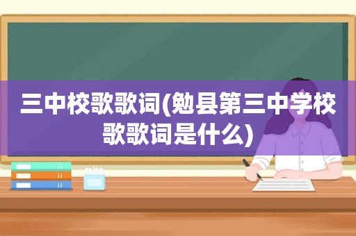 三中校歌歌词(勉县第三中学校歌歌词是什么)