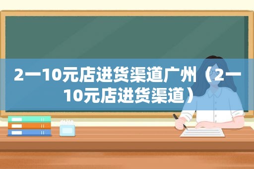 2一10元店进货渠道广州（2一10元店进货渠道）