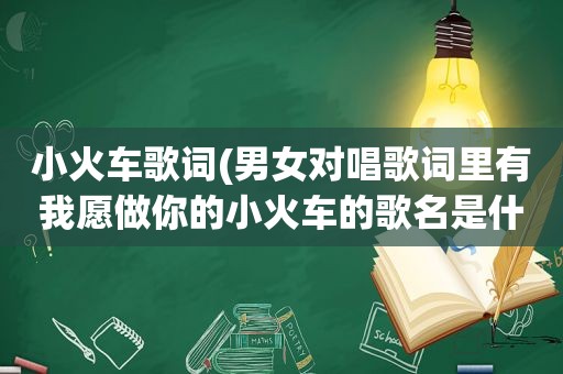 小火车歌词(男女对唱歌词里有我愿做你的小火车的歌名是什么)