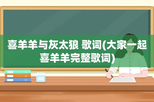 喜羊羊与灰太狼 歌词(大家一起喜羊羊完整歌词)