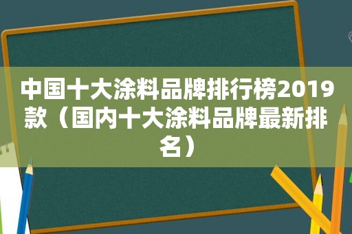 中国十大涂料品牌排行榜2019款（国内十大涂料品牌最新排名）