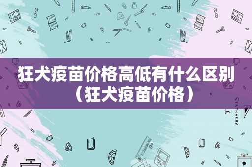 狂犬疫苗价格高低有什么区别（狂犬疫苗价格）