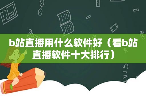 b站直播用什么软件好（看b站直播软件十大排行）