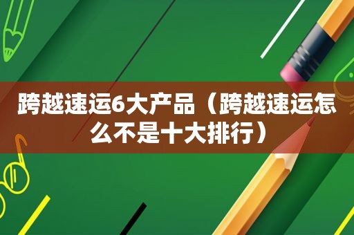 跨越速运6大产品（跨越速运怎么不是十大排行）