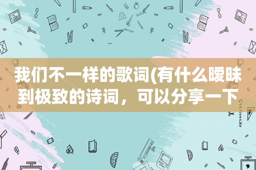 我们不一样的歌词(有什么暧昧到极致的诗词，可以分享一下吗)