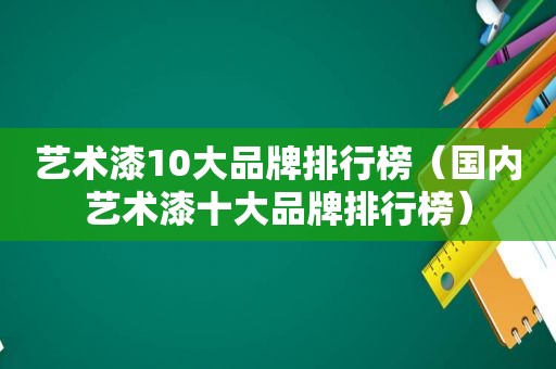 艺术漆10大品牌排行榜（国内艺术漆十大品牌排行榜）