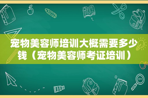 宠物美容师培训大概需要多少钱（宠物美容师考证培训）