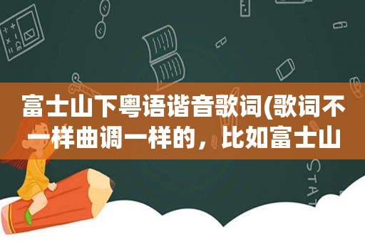 富士山下粤语谐音歌词(歌词不一样曲调一样的，比如富士山下，和爱情转移这样类似的)