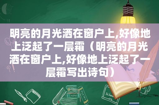 明亮的月光洒在窗户上,好像地上泛起了一层霜（明亮的月光洒在窗户上,好像地上泛起了一层霜写出诗句）