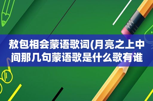 敖包相会蒙语歌词(月亮之上中间那几句蒙语歌是什么歌有谁知道)