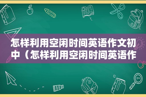 怎样利用空闲时间英语作文初中（怎样利用空闲时间英语作文）