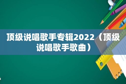 顶级说唱歌手专辑2022（顶级说唱歌手歌曲）