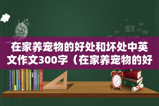 在家养宠物的好处和坏处中英文作文300字（在家养宠物的好处和坏处）