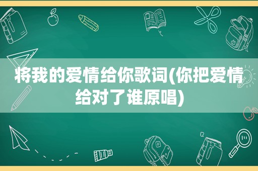 将我的爱情给你歌词(你把爱情给对了谁原唱)