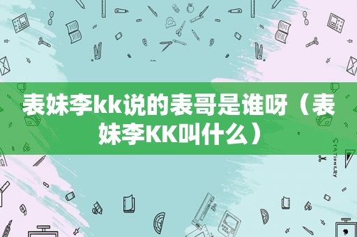 表妹李kk说的表哥是谁呀（表妹李KK叫什么）