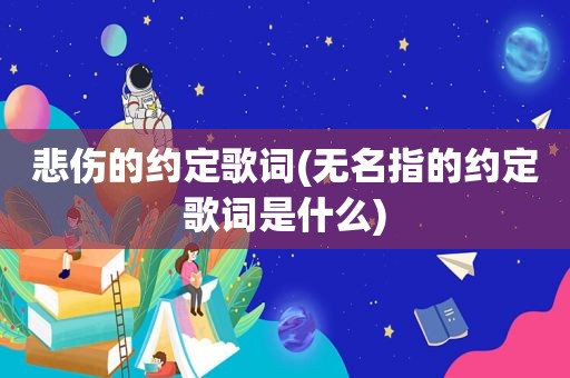 悲伤的约定歌词(无名指的约定歌词是什么)