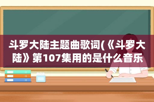 斗罗大陆主题曲歌词(《斗罗大陆》第107集用的是什么音乐)