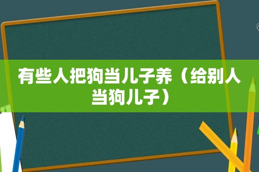 有些人把狗当儿子养（给别人当狗儿子）