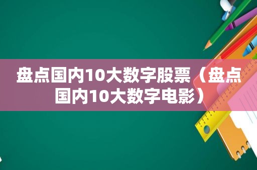 盘点国内10大数字股票（盘点国内10大数字电影）