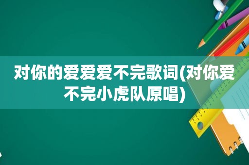 对你的爱爱爱不完歌词(对你爱不完小虎队原唱)