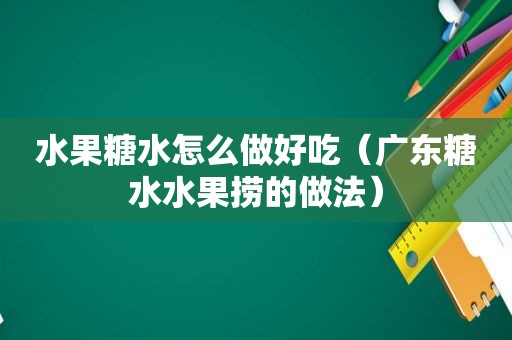 水果糖水怎么做好吃（广东糖水水果捞的做法）