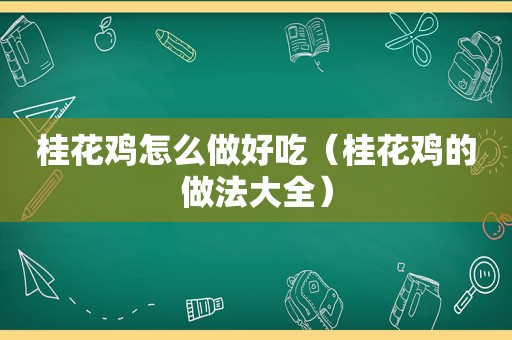 桂花鸡怎么做好吃（桂花鸡的做法大全）