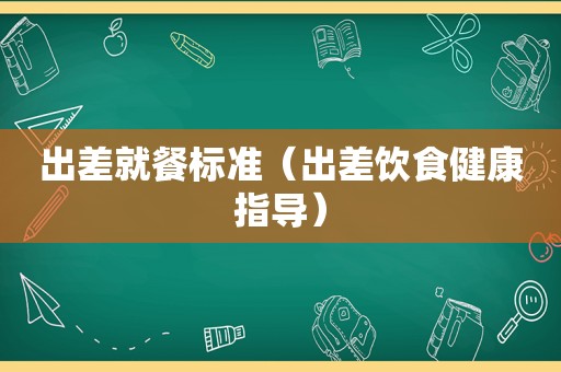 出差就餐标准（出差饮食健康指导）