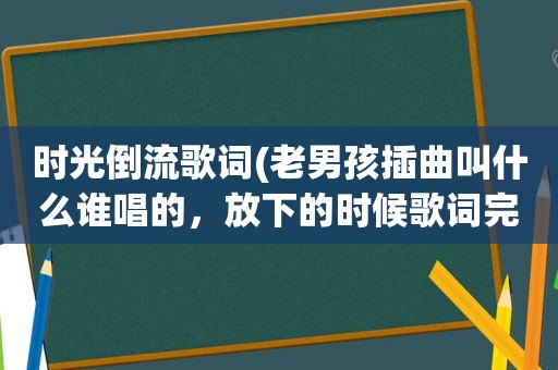 时光倒流歌词(老男孩插曲叫什么谁唱的，放下的时候歌词完整版)