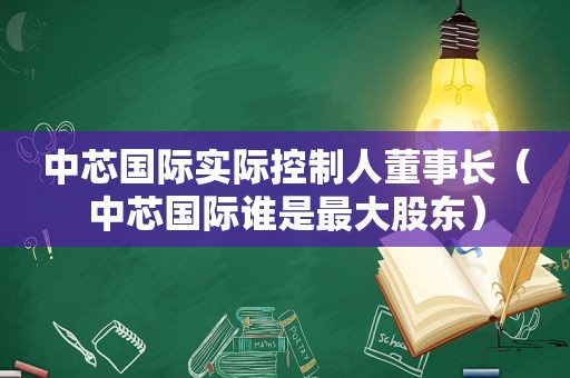 中芯国际实际控制人董事长（中芯国际谁是最大股东）