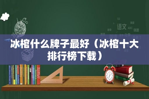 冰棺什么牌子最好（冰棺十大排行榜下载）