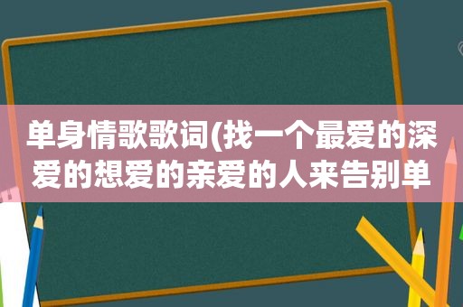 单身情歌歌词(找一个最爱的深爱的想爱的亲爱的人来告别单身是什么歌)