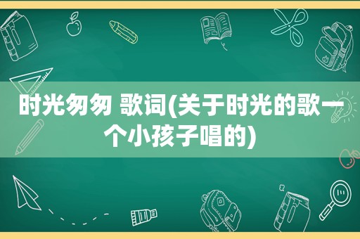 时光匆匆 歌词(关于时光的歌一个小孩子唱的)