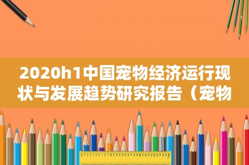 2020h1中国宠物经济运行现状与发展趋势研究报告（宠物经济发展趋势图表分析）