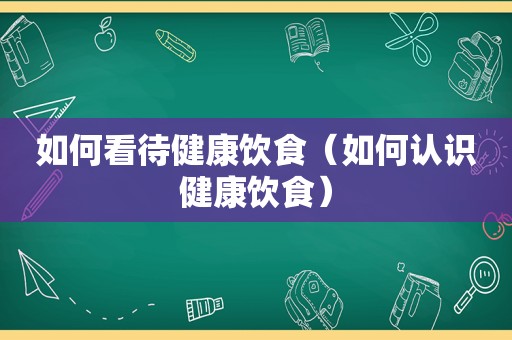 如何看待健康饮食（如何认识健康饮食）