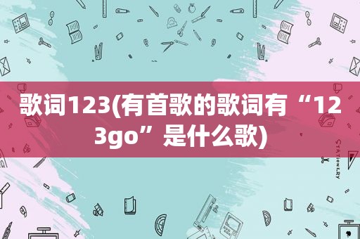 歌词123(有首歌的歌词有“123go”是什么歌)