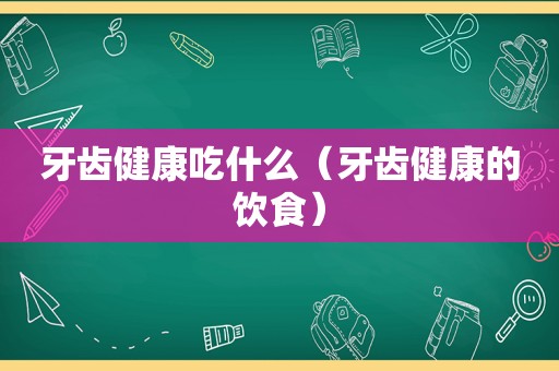 牙齿健康吃什么（牙齿健康的饮食）