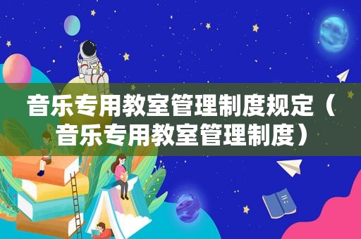 音乐专用教室管理制度规定（音乐专用教室管理制度）