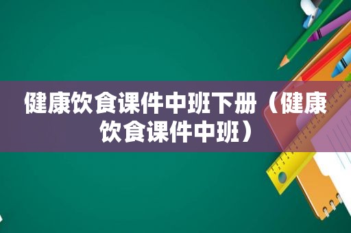 健康饮食课件中班下册（健康饮食课件中班）