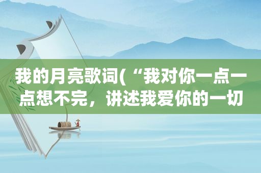 我的月亮歌词(“我对你一点一点想不完，讲述我爱你的一切，像月亮下对白”是哪首歌的歌词，可以提供整首歌的歌词吗，谢谢)