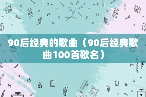 90后经典的歌曲（90后经典歌曲100首歌名）