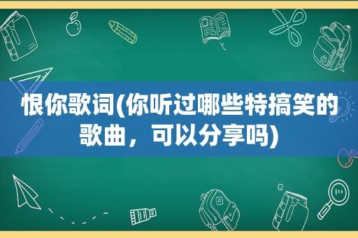 恨你歌词(你听过哪些特搞笑的歌曲，可以分享吗)