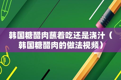 韩国糖醋肉蘸着吃还是浇汁（韩国糖醋肉的做法视频）