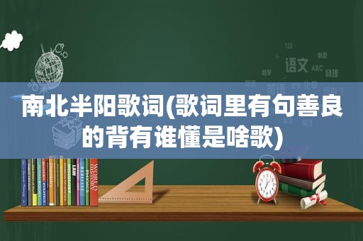 南北半阳歌词(歌词里有句善良的背有谁懂是啥歌)