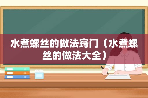 水煮螺丝的做法窍门（水煮螺丝的做法大全）