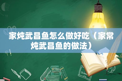 家炖武昌鱼怎么做好吃（家常炖武昌鱼的做法）