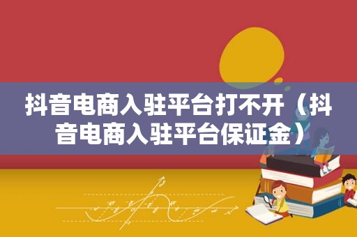 抖音电商入驻平台打不开（抖音电商入驻平台保证金）