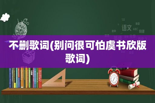 不删歌词(别问很可怕虞书欣版歌词)